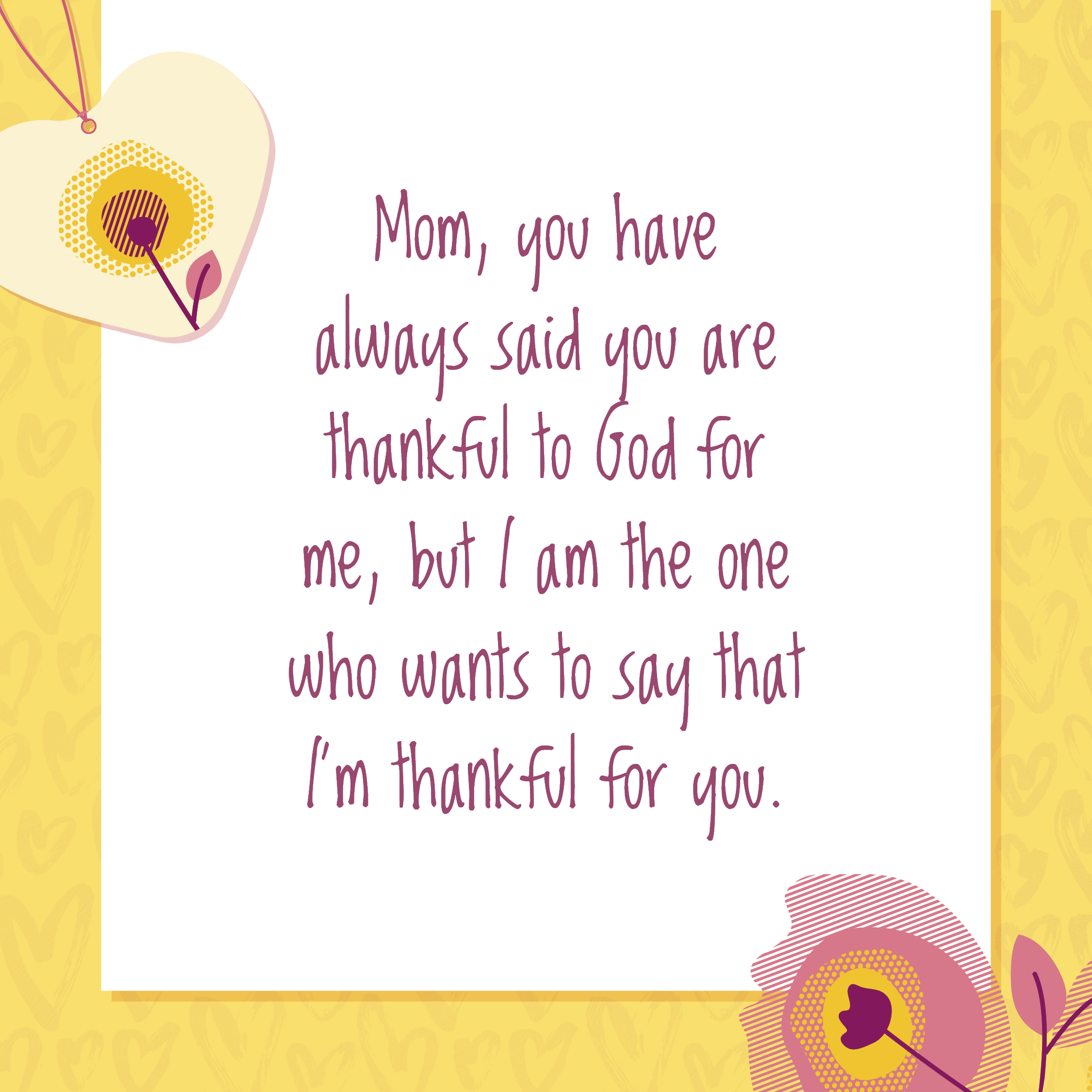 Mom, you have always said you are thankful to God for me, but I am the one who wants to say that I'm thankful for you.